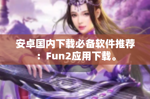 安卓国内下载必备软件推荐：Fun2应用下载。