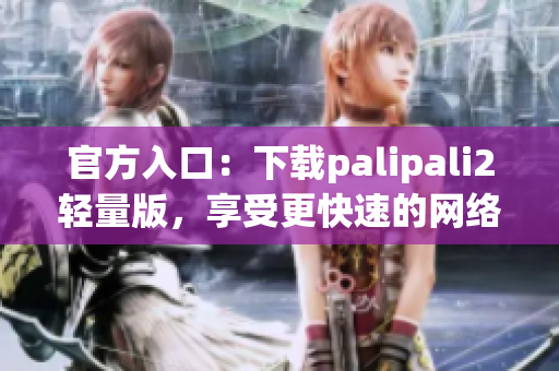 官方入口：下载palipali2轻量版，享受更快速的网络体验