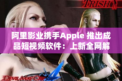 阿里影业携手Apple 推出成品短视频软件：上新全网解锁，排名爆棚！