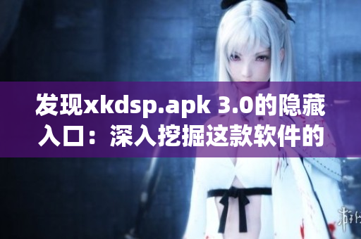 发现xkdsp.apk 3.0的隐藏入口：深入挖掘这款软件的特色！