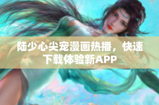 陆少心尖宠漫画热播，快速下载体验新APP