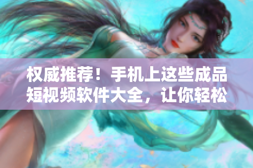 权威推荐！手机上这些成品短视频软件大全，让你轻松创作精美视频！