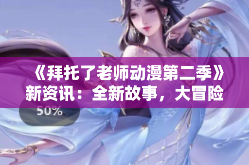 《拜托了老师动漫第二季》新资讯：全新故事，大冒险等你来！