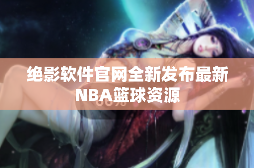 绝影软件官网全新发布最新NBA篮球资源