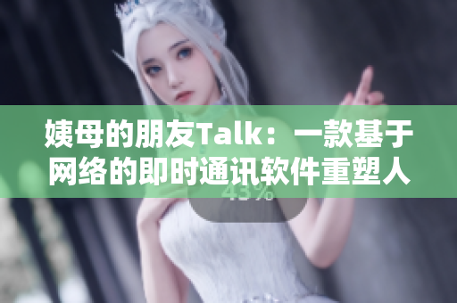 姨母的朋友Talk：一款基于网络的即时通讯软件重塑人际交往