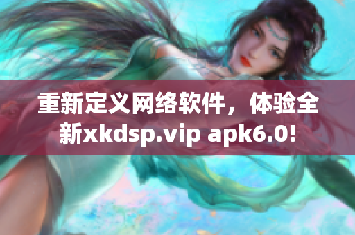 重新定义网络软件，体验全新xkdsp.vip apk6.0!