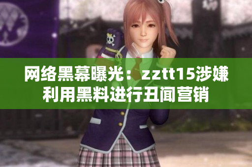 网络黑幕曝光：zztt15涉嫌利用黑料进行丑闻营销