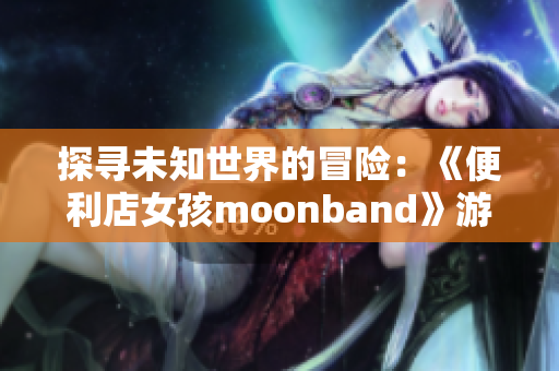 探寻未知世界的冒险：《便利店女孩moonband》游戏简介与测评