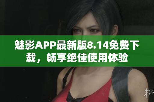 魅影APP最新版8.14免费下载，畅享绝佳使用体验