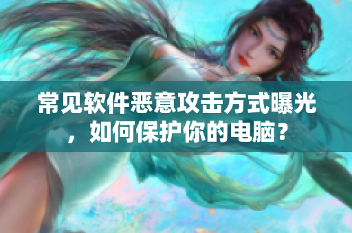 常见软件恶意攻击方式曝光，如何保护你的电脑？