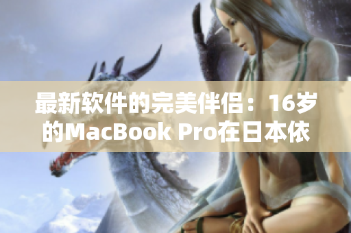 最新软件的完美伴侣：16岁的MacBook Pro在日本依旧高效