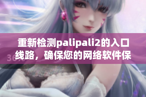 重新检测palipali2的入口线路，确保您的网络软件保持顺畅