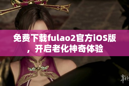 免费下载fulao2官方iOS版，开启老化神奇体验