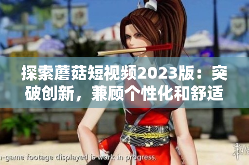 探索蘑菇短视频2023版：突破创新，兼顾个性化和舒适性的升级之路