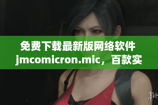 免费下载最新版网络软件 jmcomicron.mic，百款实用功能等你体验！