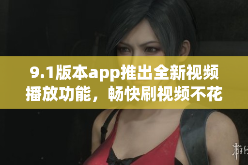 9.1版本app推出全新视频播放功能，畅快刷视频不花一分