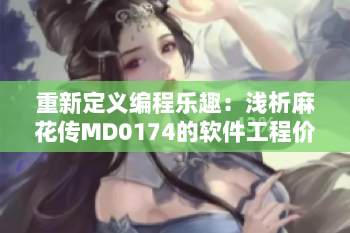 重新定义编程乐趣：浅析麻花传MD0174的软件工程价值