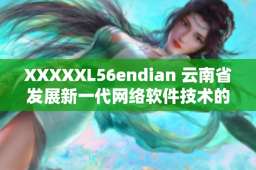 XXXXXL56endian 云南省发展新一代网络软件技术的里程碑