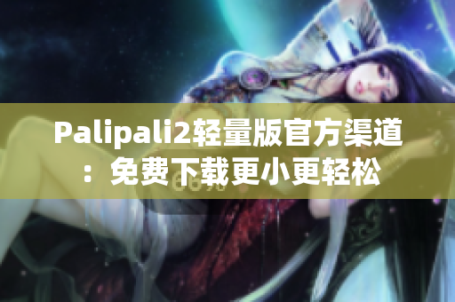 Palipali2轻量版官方渠道：免费下载更小更轻松