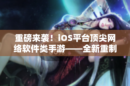 重磅来袭！iOS平台顶尖网络软件类手游——全新重制版等你来体验！