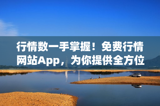 行情数一手掌握！免费行情网站App，为你提供全方位的股票市场信息