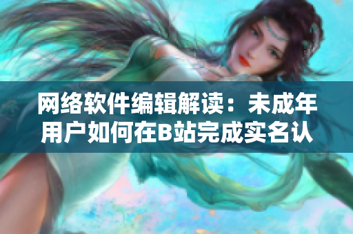 网络软件编辑解读：未成年用户如何在B站完成实名认证？