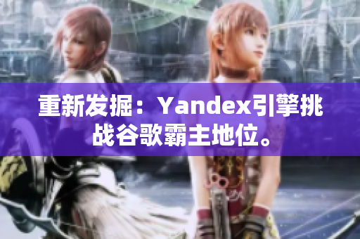 重新发掘：Yandex引擎挑战谷歌霸主地位。