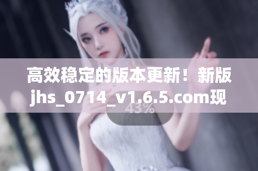 高效稳定的版本更新！新版jhs_0714_v1.6.5.com现已发布