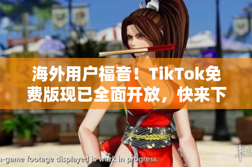 海外用户福音！TikTok免费版现已全面开放，快来下载畅玩！