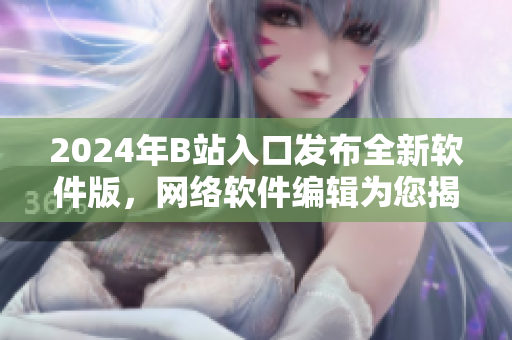 2024年B站入口发布全新软件版，网络软件编辑为您揭秘最新变化