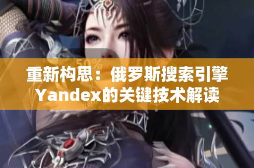 重新构思：俄罗斯搜索引擎Yandex的关键技术解读