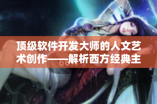 顶级软件开发大师的人文艺术创作——解析西方经典主题与现代编程技术