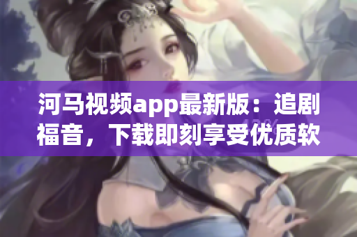 河马视频app最新版：追剧福音，下载即刻享受优质软件体验！