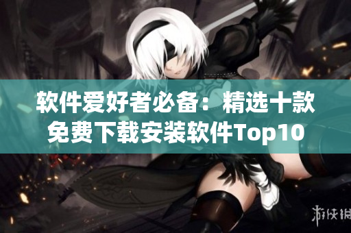 软件爱好者必备：精选十款免费下载安装软件Top10