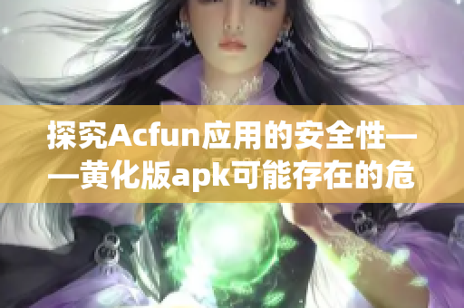 探究Acfun应用的安全性——黄化版apk可能存在的危害