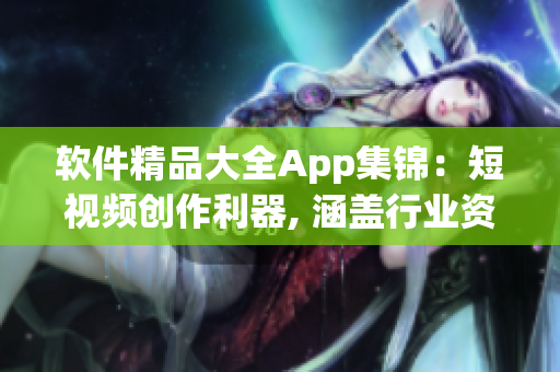 软件精品大全App集锦：短视频创作利器, 涵盖行业资讯和使用攻略