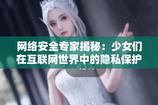 网络安全专家揭秘：少女们在互联网世界中的隐私保护和应对措施