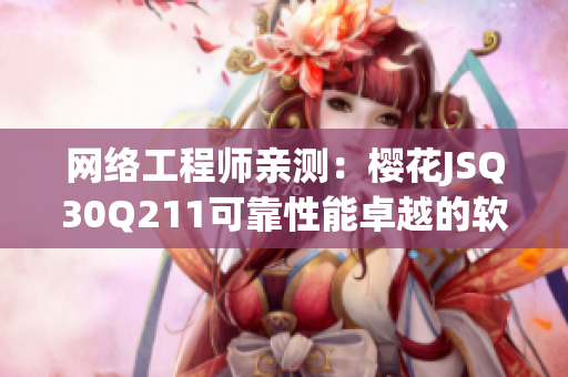 网络工程师亲测：樱花JSQ30Q211可靠性能卓越的软件！