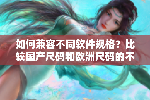 如何兼容不同软件规格？比较国产尺码和欧洲尺码的不同