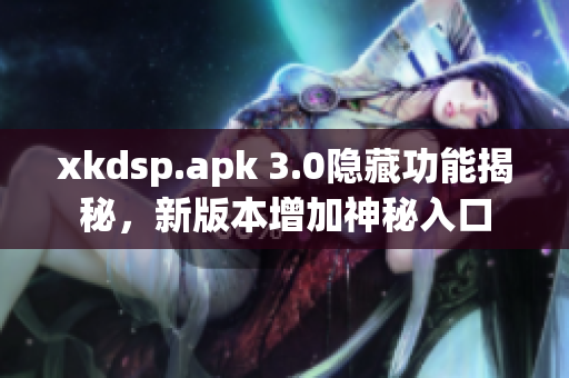 xkdsp.apk 3.0隐藏功能揭秘，新版本增加神秘入口