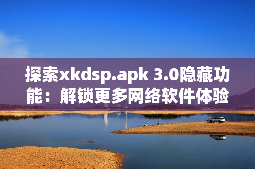 探索xkdsp.apk 3.0隐藏功能：解锁更多网络软件体验