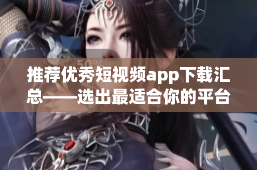 推荐优秀短视频app下载汇总——选出最适合你的平台！