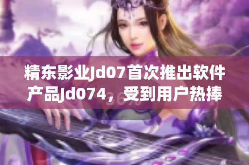 精东影业Jd07首次推出软件产品Jd074，受到用户热捧