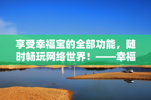 享受幸福宝的全部功能，随时畅玩网络世界！——幸福宝解锁版测评