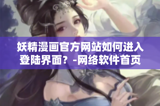 妖精漫画官方网站如何进入登陆界面？-网络软件首页入口指南