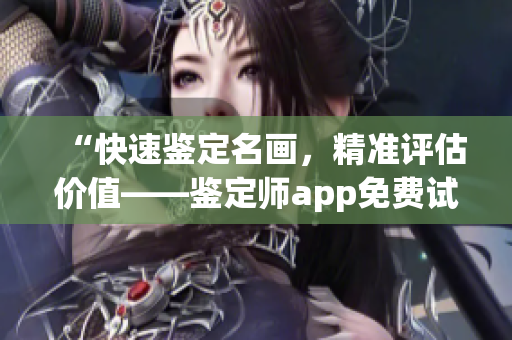 “快速鉴定名画，精准评估价值——鉴定师app免费试用”