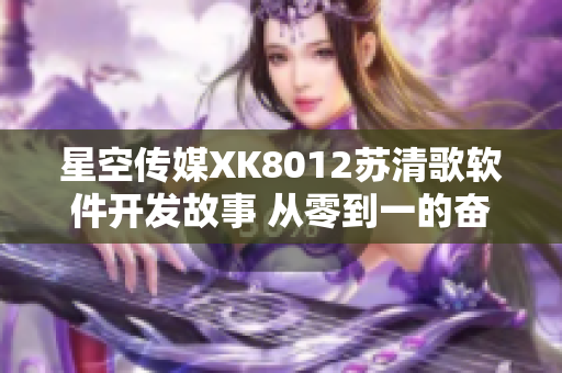 星空传媒XK8012苏清歌软件开发故事 从零到一的奋斗之路