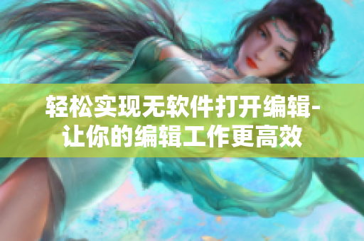 轻松实现无软件打开编辑-让你的编辑工作更高效