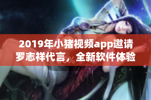 2019年小猪视频app邀请罗志祥代言，全新软件体验让您畅享视听盛宴