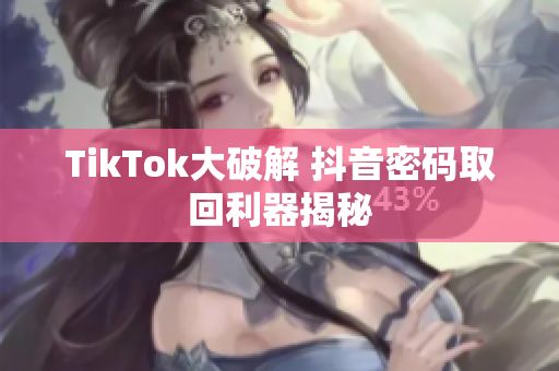 TikTok大破解 抖音密码取回利器揭秘